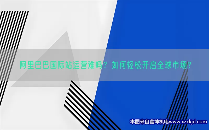 阿里巴巴国际站运营难吗？如何轻松开启全球市场？(pic1)