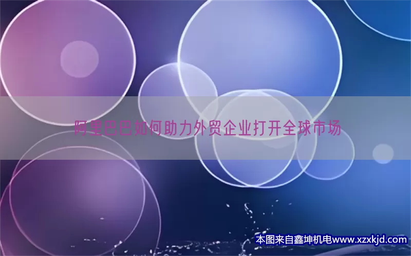 阿里巴巴如何助力外贸企业打开全球市场(pic1)