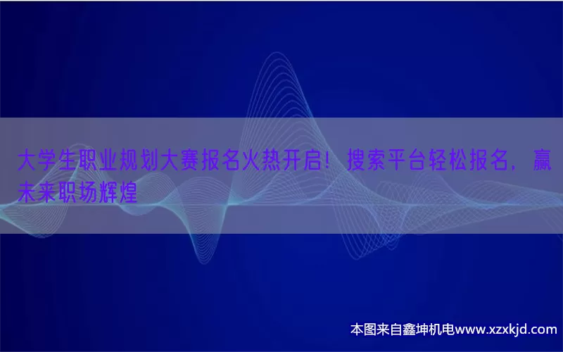 大学生职业规划大赛报名火热开启！搜索平台轻松报名，赢未来职场辉煌(pic1)