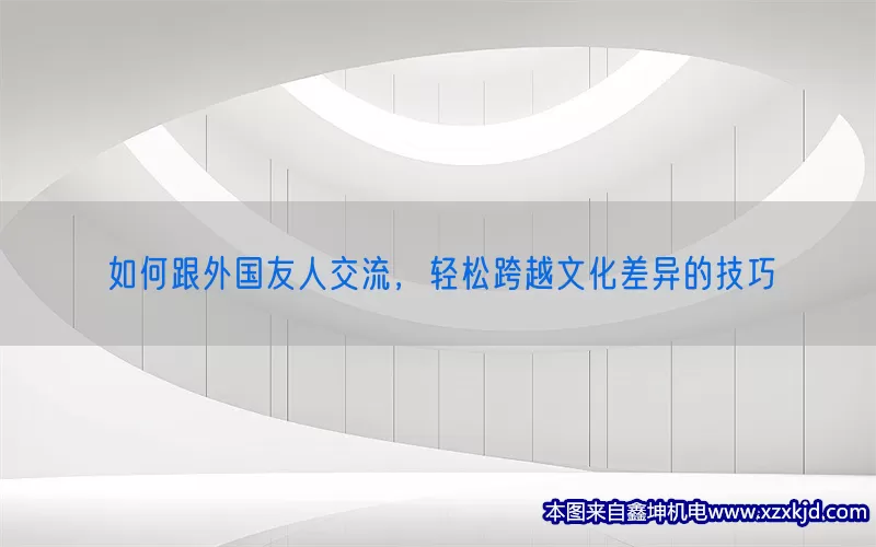 如何跟外国友人交流，轻松跨越文化差异的技巧(pic1)
