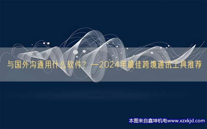 与国外沟通用什么软件？—2024年最佳跨境通讯工具推荐(pic1)