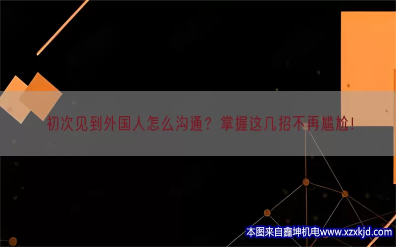 初次见到外国人怎么沟通？掌握这几招不再尴尬！(pic1)