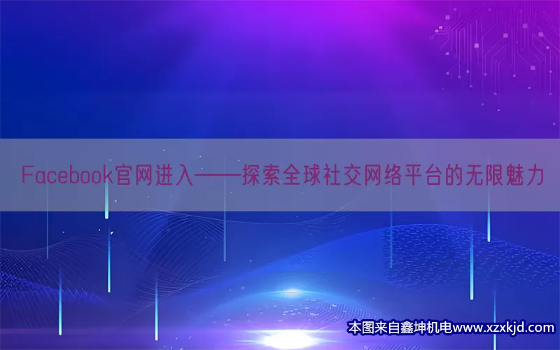 Facebook官网进入——探索全球社交网络平台的无限魅力(pic1)