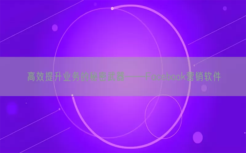 高效提升业务的秘密武器——Facebook营销软件