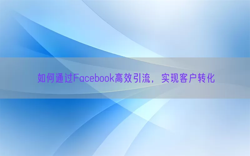 如何通过Facebook高效引流，实现客户转化