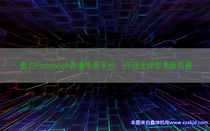 借力Facebook跨境电商平台，开创全球贸易新机遇(pic1)