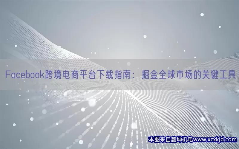 Facebook跨境电商平台下载指南：掘金全球市场的关键工具(pic1)