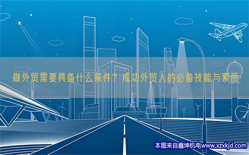 做外贸需要具备什么条件？成功外贸人的必备技能与素质(pic1)
