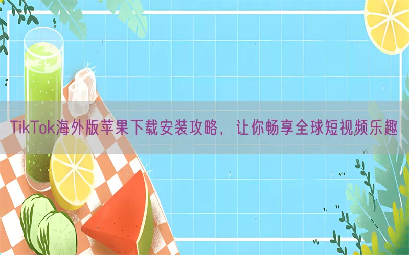 TikTok海外版苹果下载安装攻略，让你畅享全球短视频乐趣