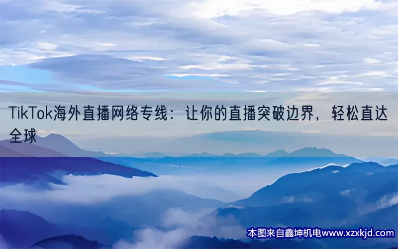 TikTok海外直播网络专线：让你的直播突破边界，轻松直达全球(pic1)
