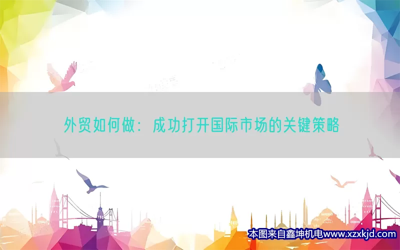 外贸如何做：成功打开国际市场的关键策略(pic1)