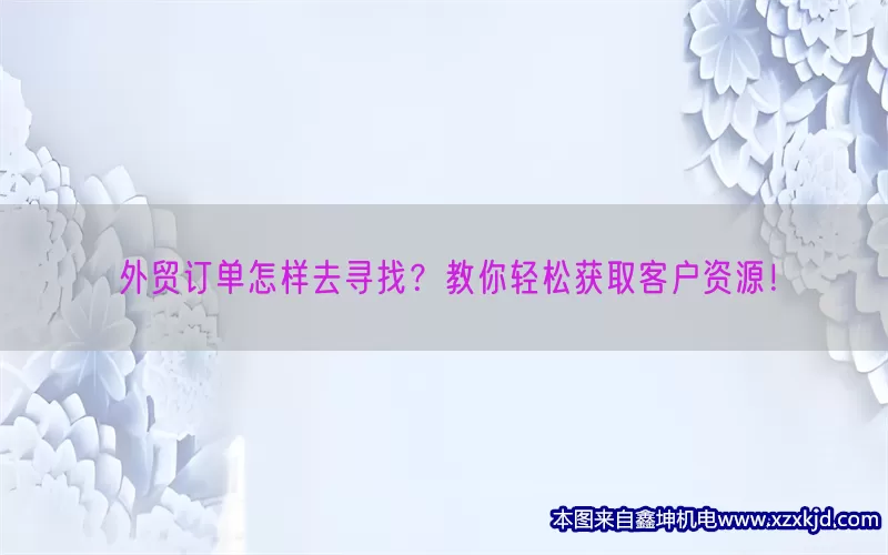 外贸订单怎样去寻找？教你轻松获取客户资源！(pic1)