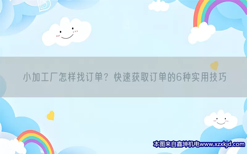 小加工厂怎样找订单？快速获取订单的6种实用技巧(pic1)