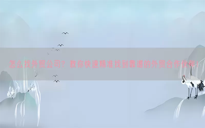怎么找外贸公司？教你快速精准找到靠谱的外贸合作伙伴！