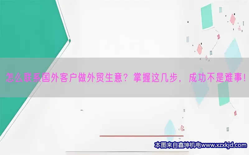 怎么联系国外客户做外贸生意？掌握这几步，成功不是难事！(pic1)