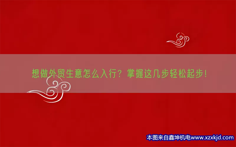想做外贸生意怎么入行？掌握这几步轻松起步！(pic1)