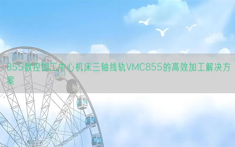 855数控加工中心机床三轴线轨VMC855的高效加工解决方案