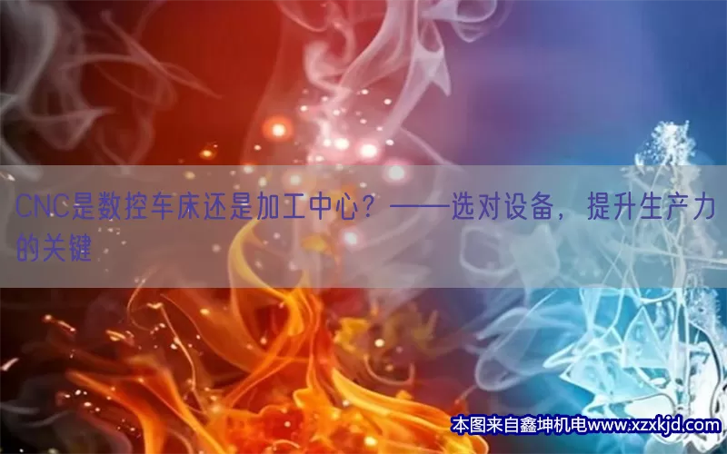 CNC是数控车床还是加工中心？——选对设备，提升生产力的关键(pic1)