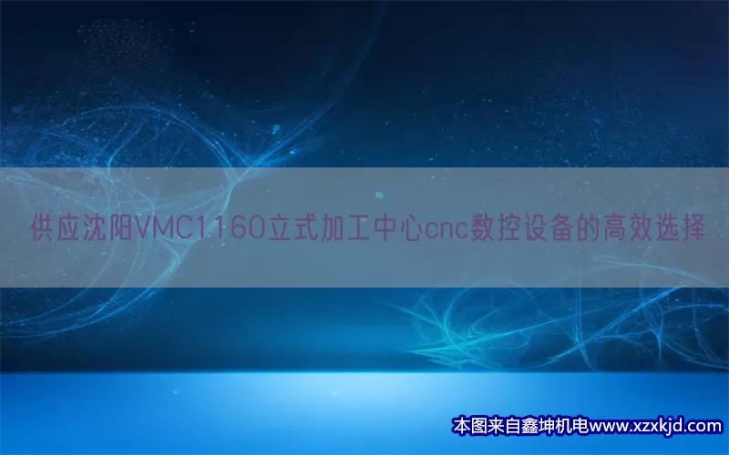 供应沈阳VMC1160立式加工中心cnc数控设备的高效选择(pic1)