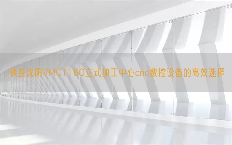 供应沈阳VMC1160立式加工中心cnc数控设备的高效选择