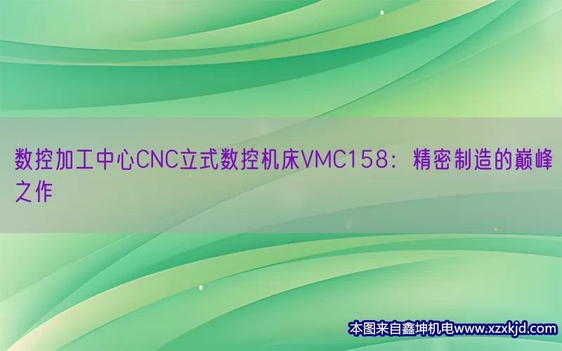 数控加工中心CNC立式数控机床VMC158：精密制造的巅峰之作(pic1)