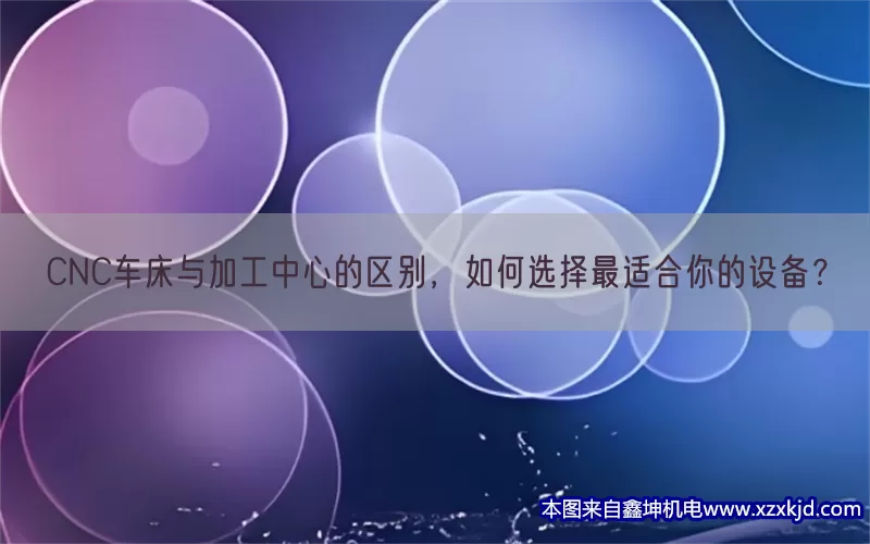 CNC车床与加工中心的区别，如何选择最适合你的设备？(pic1)