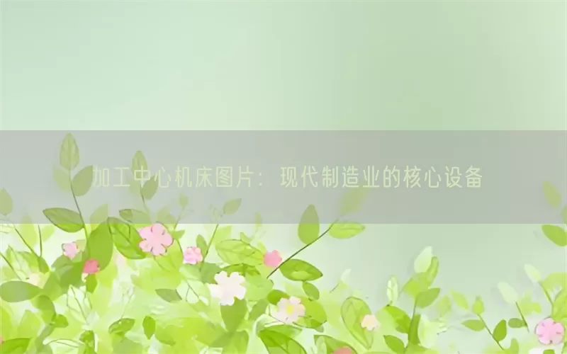 加工中心机床图片：现代制造业的核心设备