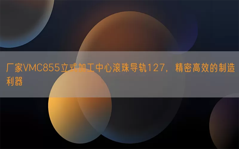 厂家VMC855立式加工中心滚珠导轨127，精密高效的制造利器
