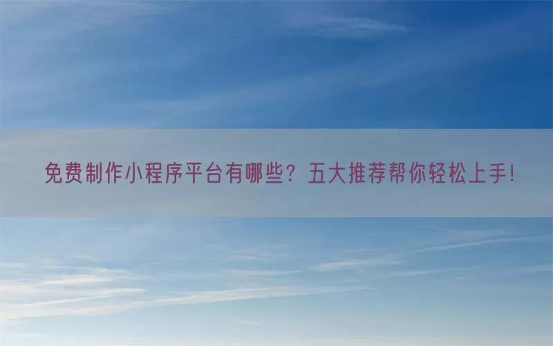 免费制作小程序平台有哪些？五大推荐帮你轻松上手！