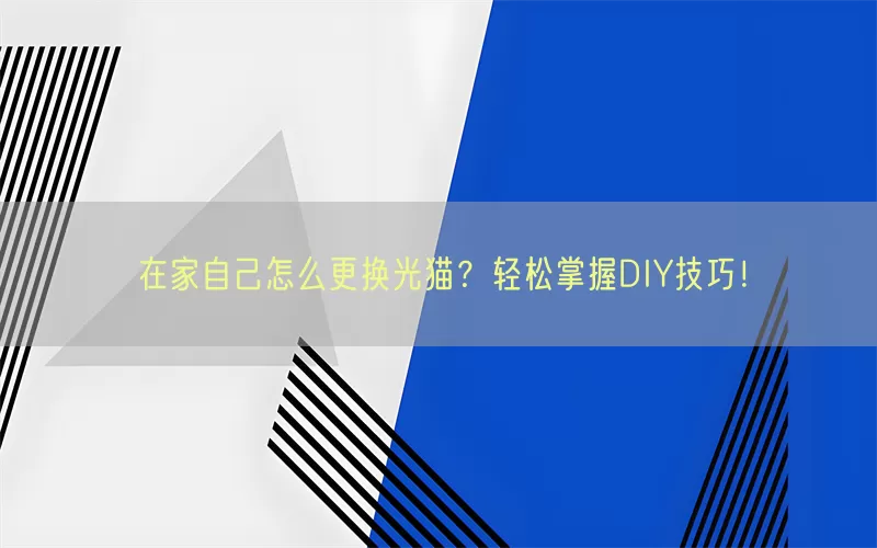 在家自己怎么更换光猫？轻松掌握DIY技巧！