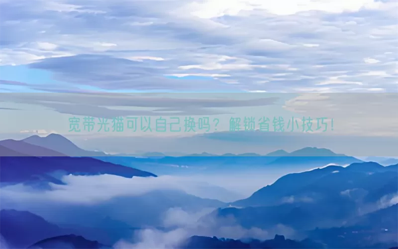 宽带光猫可以自己换吗？解锁省钱小技巧！