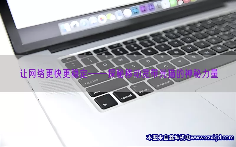 让网络更快更稳定——探秘移动宽带光猫的神秘力量(pic1)
