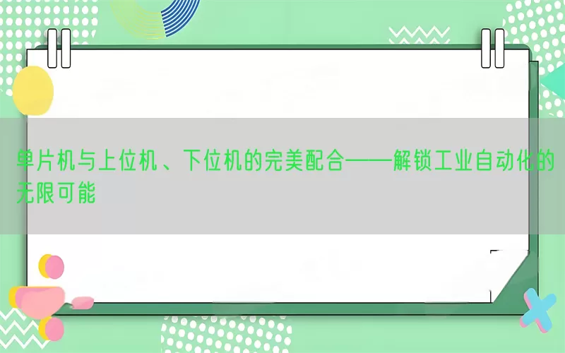 单片机与上位机、下位机的完美配合——解锁工业自动化的无限可能