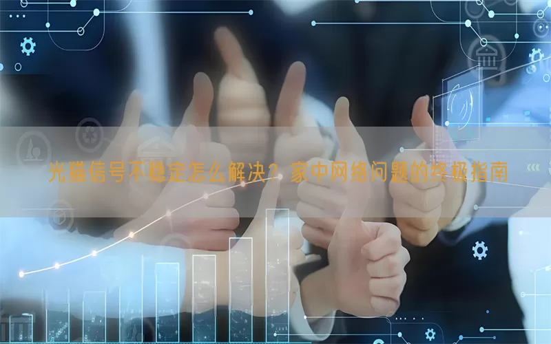 光猫信号不稳定怎么解决？家中网络问题的终极指南