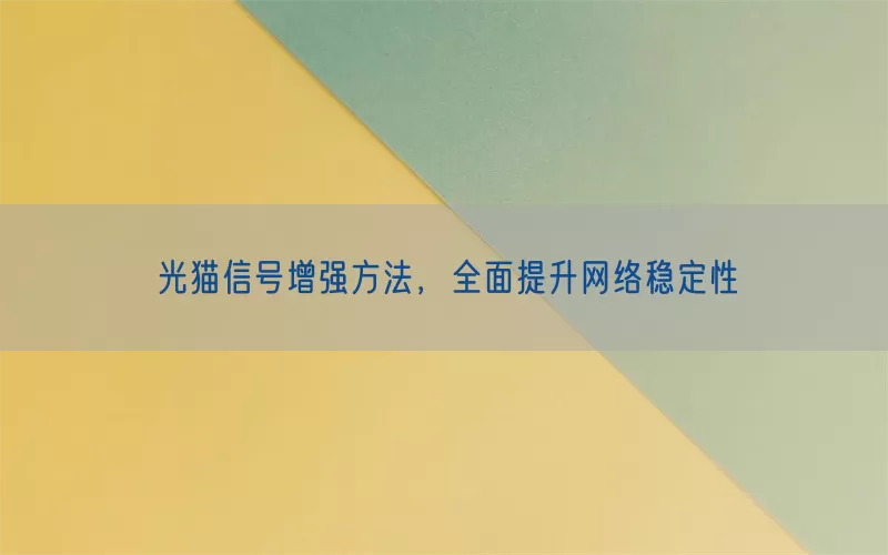 光猫信号增强方法，全面提升网络稳定性