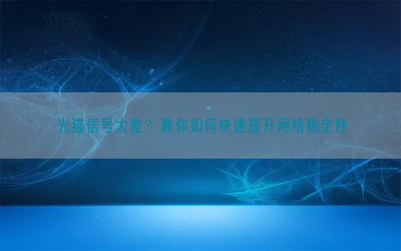 光猫信号太差？教你如何快速提升网络稳定性