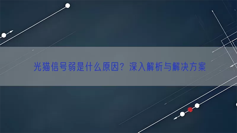 光猫信号弱是什么原因？深入解析与解决方案