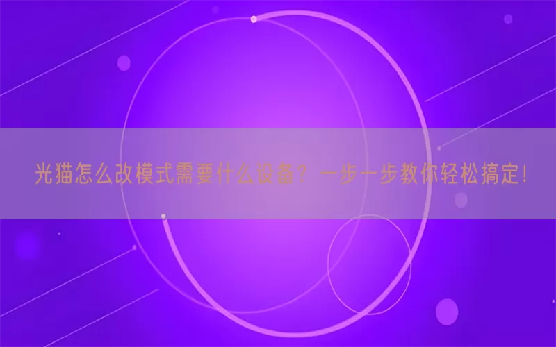 光猫怎么改模式需要什么设备？一步一步教你轻松搞定！