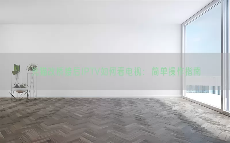 光猫改桥接后IPTV如何看电视：简单操作指南