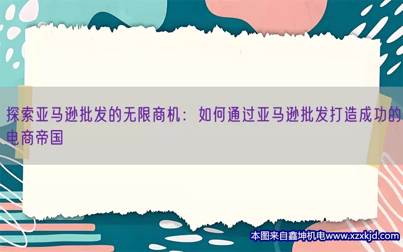 探索亚马逊批发的无限商机：如何通过亚马逊批发打造成功的电商帝国(pic1)