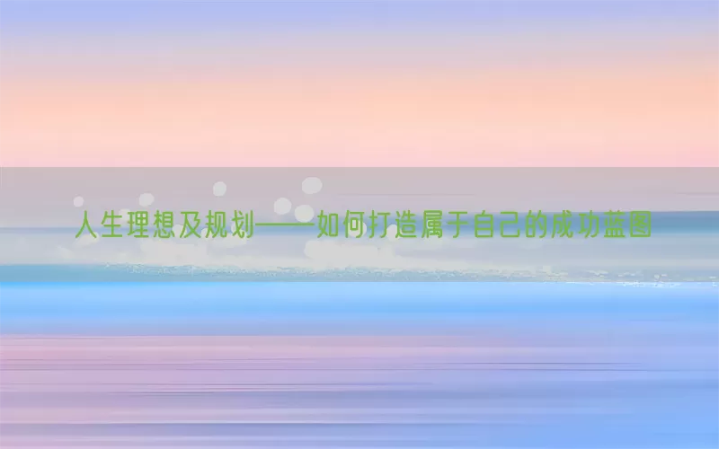 人生理想及规划——如何打造属于自己的成功蓝图