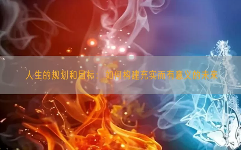 人生的规划和目标：如何构建充实而有意义的未来