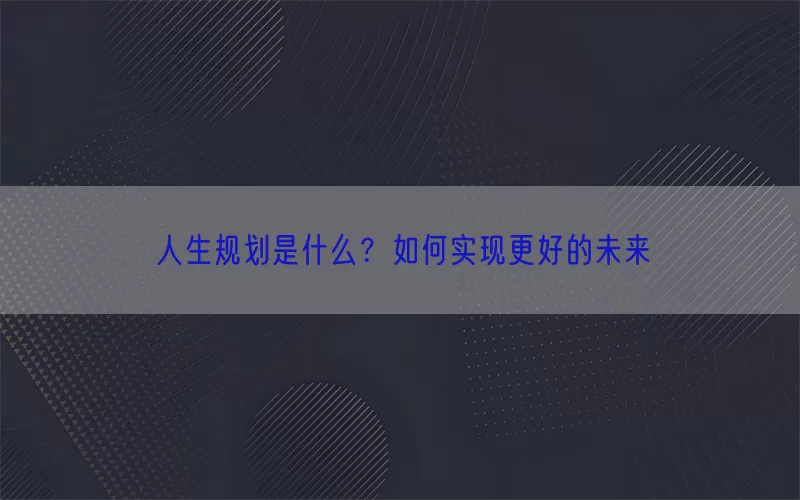 人生规划是什么？如何实现更好的未来