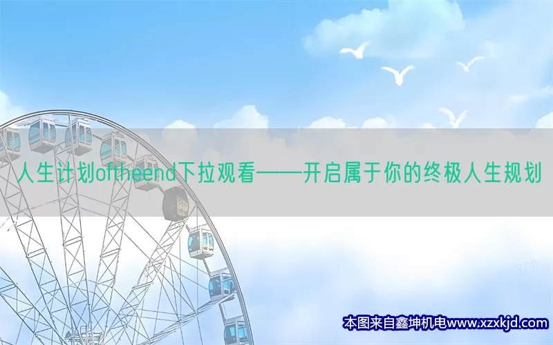 人生计划oftheend下拉观看——开启属于你的终极人生规划(pic1)