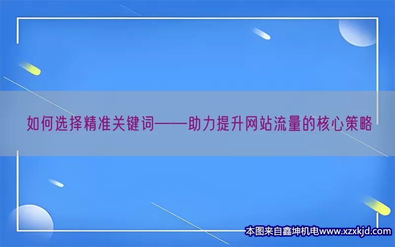 如何选择精准关键词——助力提升网站流量的核心策略(pic1)