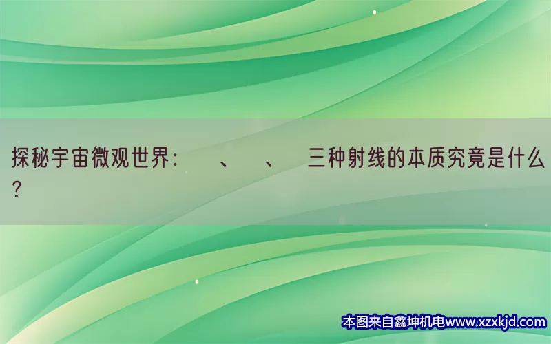 探秘宇宙微观世界：α、β、γ三种射线的本质究竟是什么？(pic1)