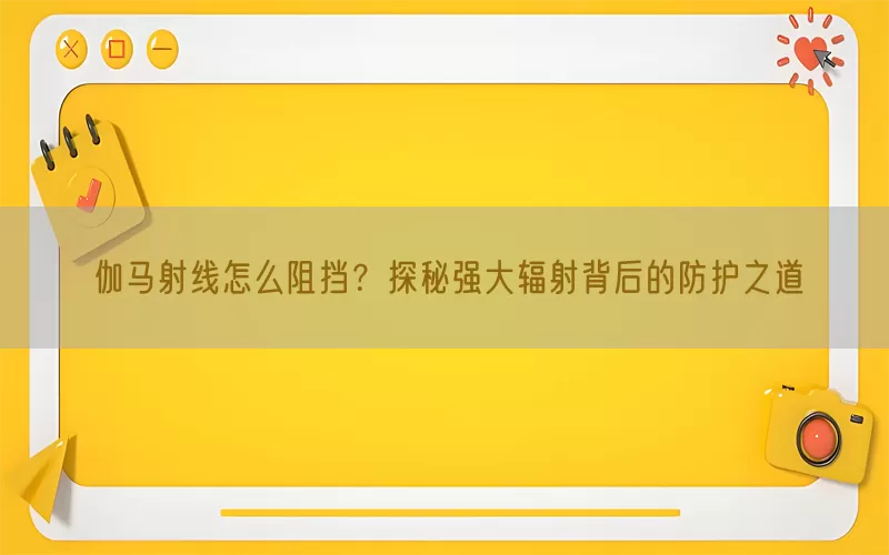 伽马射线怎么阻挡?探秘强大辐射背后的防护之道
