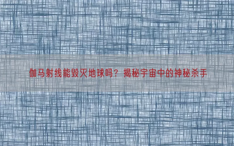 伽马射线能毁灭地球吗？揭秘宇宙中的神秘杀手