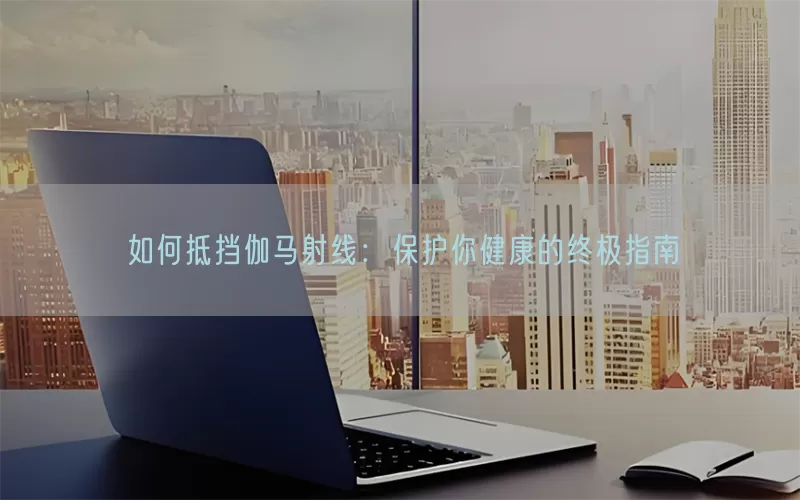 如何抵挡伽马射线：保护你健康的终极指南