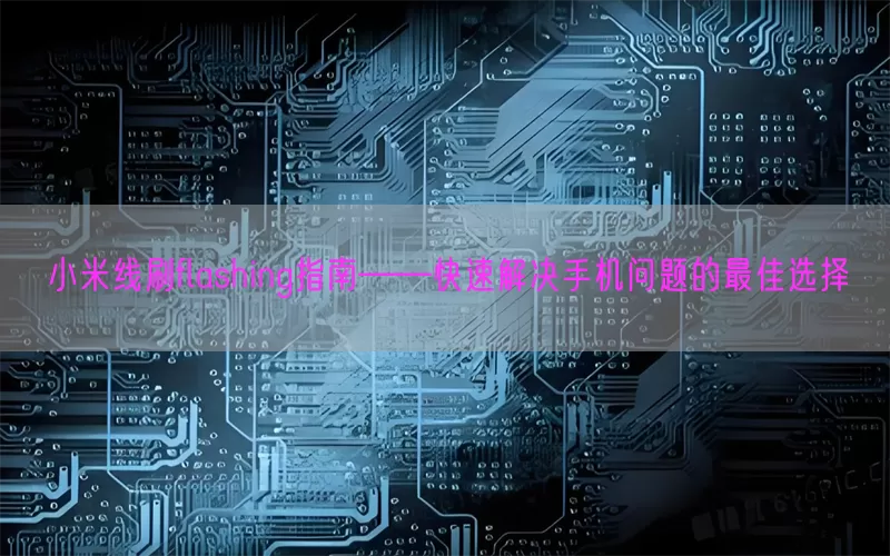 小米线刷flashing指南——快速解决手机问题的最佳选择